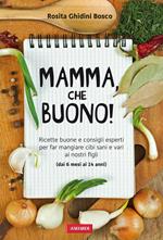 Mamma, che buono! Ricette buone e consigli esperti per far mangiare cibi sani e vari ai nostri figli (dai 6 mesi ai 14 anni)