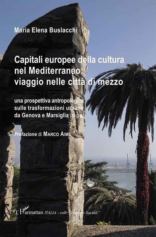 Capitali europee della cultura nel Mediterraneo: viaggio nelle città di mezzo. Una prospettiva antropologica sulle trasformazioni urbane da Genova e Marsiglia in poi - Maria Elena Buslacchi - copertina