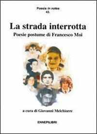 La strada interrotta. Poesie postume di Francesco Moi - Francesco Moi - copertina