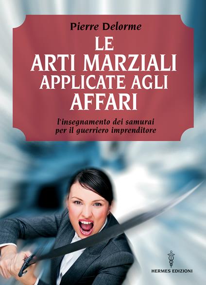 Le arti marziali applicate agli affari. L'insegnamento dei samurai per il guerriero imprenditore - Pierre Delorme,Pasquale Faccia - ebook