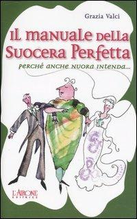 Il manuale della suocera perfetta. Perché anche nuora intenda... - Grazia Valci - copertina