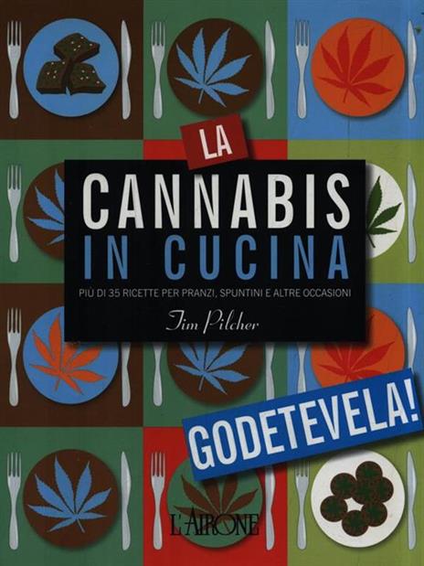 La cannabis in cucina. Più di 35 ricette per pranzi, spuntini e altre occasioni - Tim Pilcher - copertina