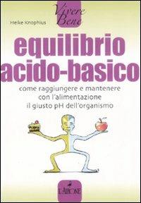 Equilibrio acido-basico. Come raggiungere e mantenere con l'alimentazione il giusto pH dell'organismo - Heike Knophius - copertina