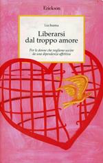 Liberarsi dal troppo amore. Per le donne che vogliono uscire da una dipendenza affettiva