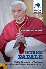 Intrigo papale. Discepoli di verità. Faide di potere in Vaticano per la successione di Benedetto XVI