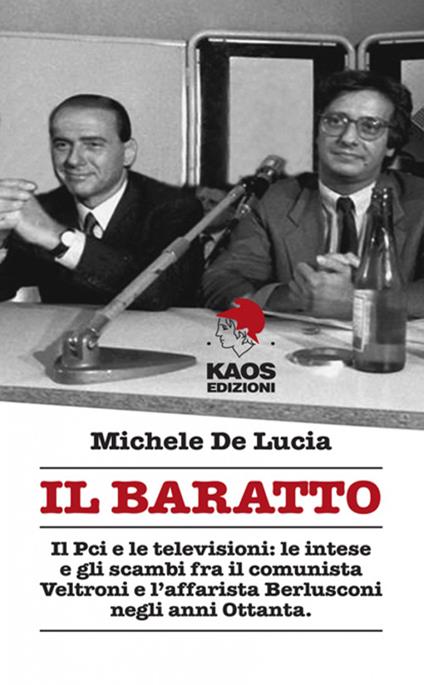 Il baratto. Il Pci e le televisioni: le intese e gli scambi fra il comunista Veltroni e l'affarista Berlusconi negli anni Ottanta - Michele De Lucia - copertina