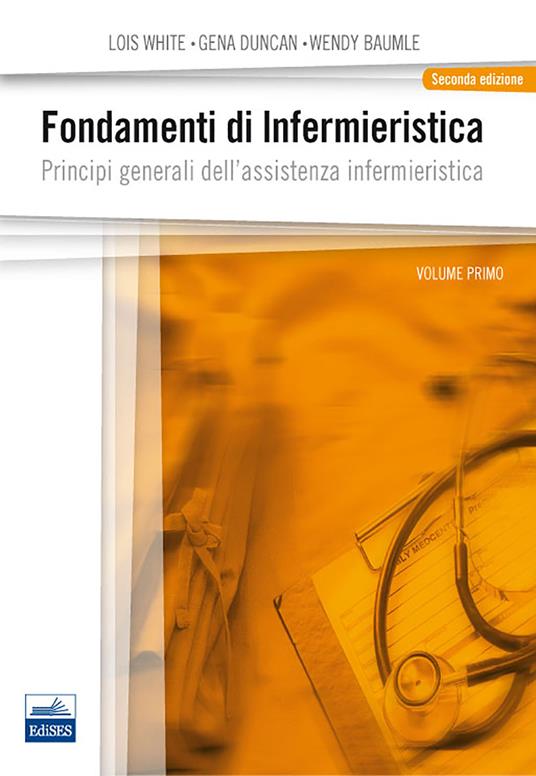 Fondamenti di infermieristica. Vol. 1: Principi generali dell'assistenza infermieristica. - Lois White,Gena Duncan,Wendy Baumle - copertina