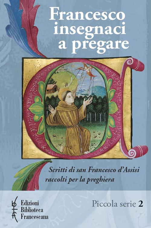 Francesco insegnaci a pregare. Scritti di san Francesco d'Assisi raccolti per la preghiera - Paolo Ferrario,Francesco Metelli - copertina