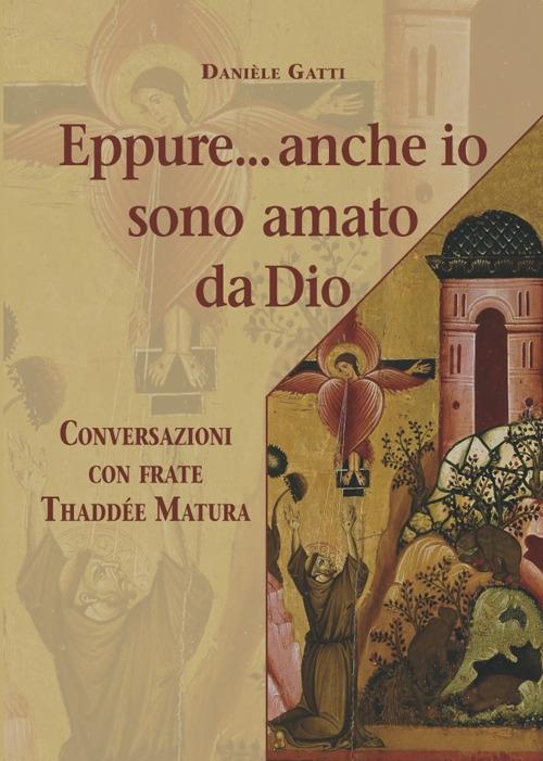 Eppure... anche io sono amato da Dio. Conversazioni con frate Thaddée Matura - Daniele Gatti,Thaddée Matura - copertina