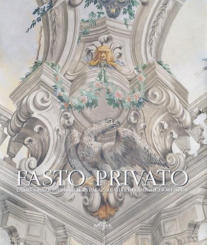 Fasto privato. La decorazione murale in palazzi e ville di famiglie fiorentine. Vol. 1: Quadrature e decorazione murale da Jacopo Chiavistelli a Niccolò Contestabili. - copertina