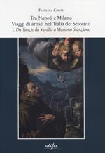 Tra Napoli e Milano. Viaggi di artisti nell'Italia del Seicento. Vol. 1: Da Tanzio da Varallo a Massimo Stanzione.