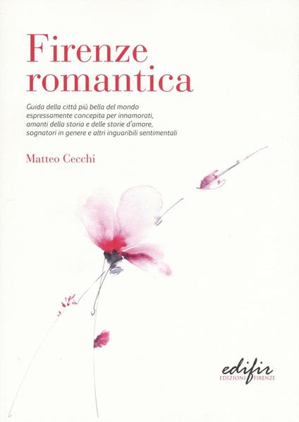 Firenze romantica. Guida della città più bella del mondo espressamente concepita per innamorati, amanti della storia e delle storie d'amore... - Matteo Cecchi - copertina