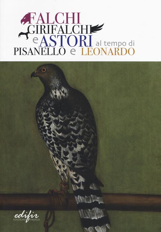 Falchi, girifalchi e astori al tempo di Pisanello e Leonardo. Catalogo della mostra (Cerreto Guidi, 26 ottobre 2019-26 gennaio 2020). Ediz. a colori - copertina