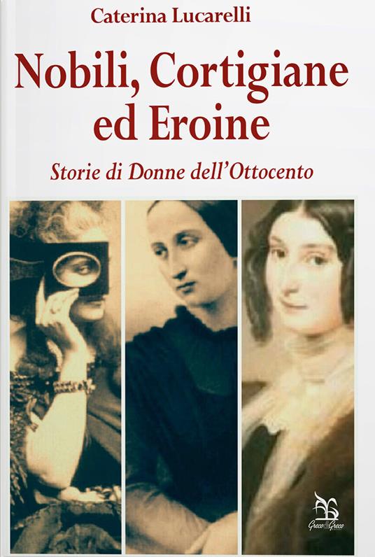 Nobili, cortigiane ed eroine. Storie di donne dell'Ottocento - Caterina Lucarelli,Gianni Fazzini - copertina