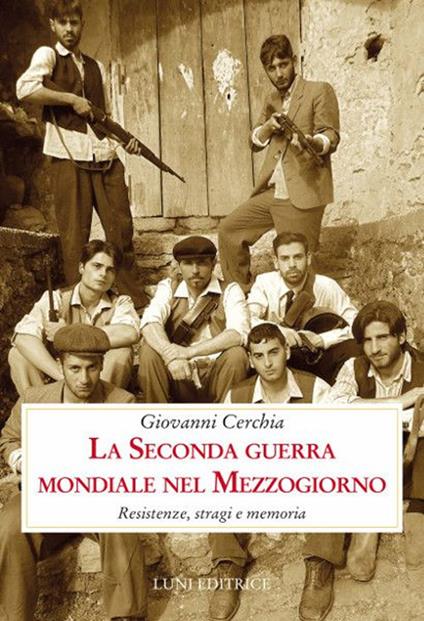 La seconda guerra mondiale nel Mezzogiorno. Resistenze, stragi e memoria - Giovanni Cerchia - copertina