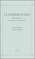 La passione di Gesù dalle visioni di Anna Caterina Emmerich. Con postille di Maria Valtorta