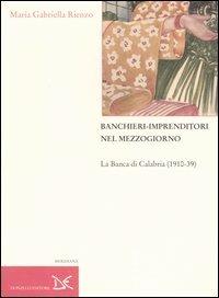 Banchieri-imprenditori nel Mezzogiorno. La Banca di Calabria (1910-39) - M. Gabriella Rienzo - copertina