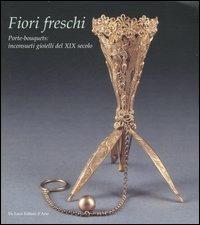 Fiori freschi. Porte-boquets, inconsueti gioielli del XIX secolo. Catalogo della mostra (Roma, 13 aprile-16 settembre 2007). Ediz. illustrata - copertina