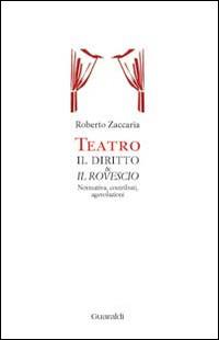 Teatro. Il diritto & il rovescio. Normativa, contributi, agevolazioni - Roberto Zaccaria - copertina