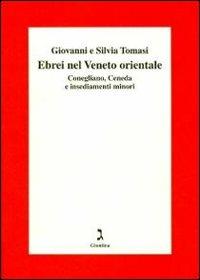 Gli ebrei del Veneto orientale. Conegliano, Ceneda e insediamenti minori - Giovanni Tomasi,Silvia Tomasi - copertina