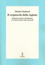 Il crepuscolo della ragione. Benjamin, Adorno, Horkeimer, e Levinas di fronte alla Catastrofe