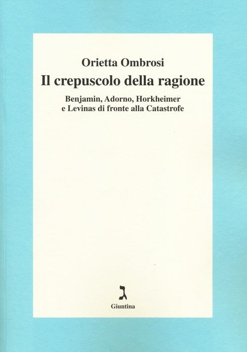 Il crepuscolo della ragione. Benjamin, Adorno, Horkeimer, e Levinas di fronte alla Catastrofe - Orietta Ombrosi - copertina