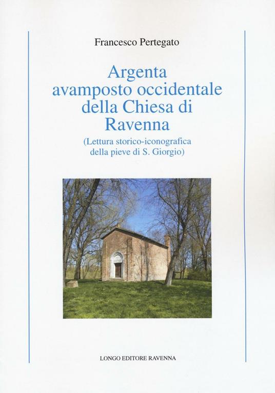 Argenta avamposto occidentale della Chiesa di Ravenna. Lettura storico-iconografica della pieve di S. Giorgio - Francesco Pertegato - copertina