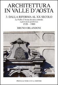 Architettura in Valle d'Aosta. Vol. 3: Dalla riforma al XX secolo. La Valle d'Aosta da area centrale a provincia periferica (1520-1900). - Bruno Orlandoni - copertina