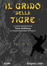 Il grido della tigre. La storia straordinaria di Tony Anthony un campione mondiale di kung fu