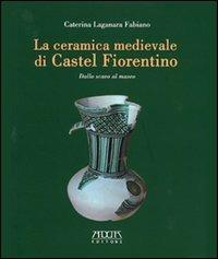 La ceramica medievale di Castel Fiorentino. Dallo scavo al museo - Caterina Laganara Fabiano - copertina