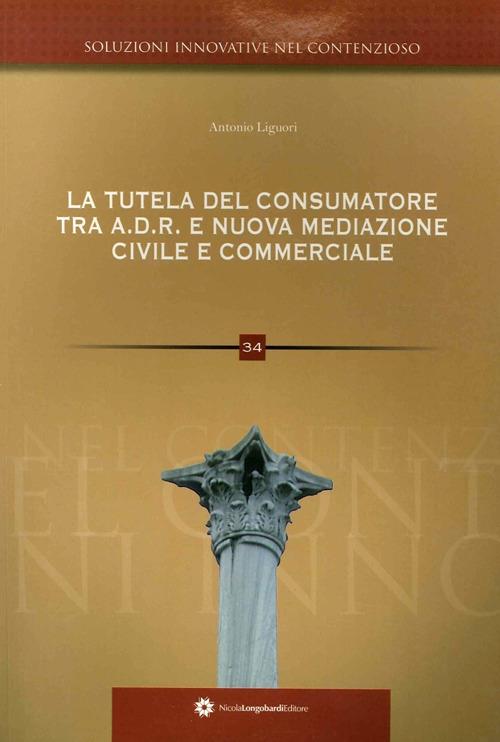 La tutela del consumatore. Risoluzione alternativa delle controversie ADR e nuova mediazione civile commerciale nei rapporti tra consumatori e professionisti - Antonio Liguori - copertina