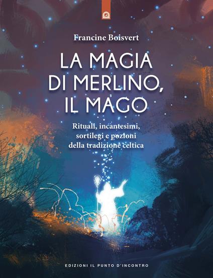 La magia di Merlino, il mago. Rituali, incantesimi, sortilegi e pozioni della tradizione celtica - Francine Boisvert - copertina