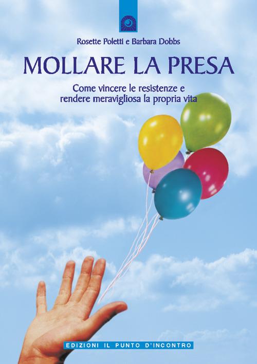 Mollare la presa. Come vincere le resistenze e rendere meravigliosa la propria vita - Barbara Dobbs,Rosette Poletti,G. Cara,J. Sieurin - ebook