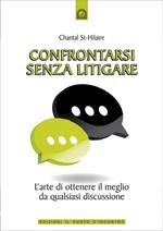 Confrontarsi senza litigare. L'arte di ottenere il meglio da qualsiasi discussione