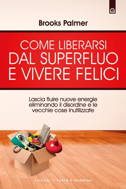 Come liberarsi dal superfluo e vivere felici. Lascia fluire nuove energie nella tua vita eliminando il disordine e le vecchie cose inutilizzate - Brooks Palmer,L. Cazzola - ebook