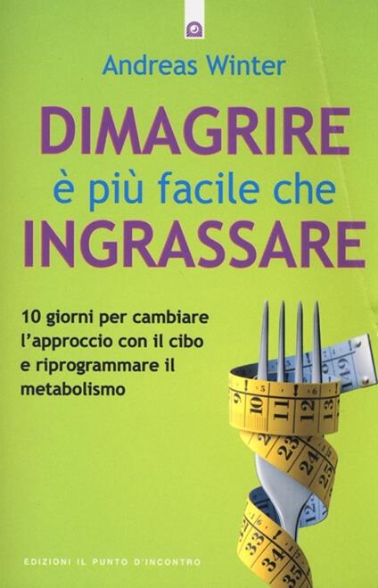 Dimagrire è più facile che ingrassare. 10 giorni per cambiare l'approccio con il cibo e riprogrammare il metabolismo - Andreas Winter - copertina