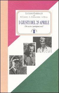 I giusti del 25 aprile. Chi uccise i partigiani eroi? - Luciano Garibaldi - copertina