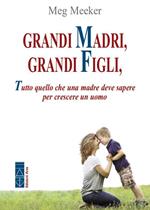 Grandi madri, grandi figli. Tutto quello che una madre deve sapere per crescere un uomo