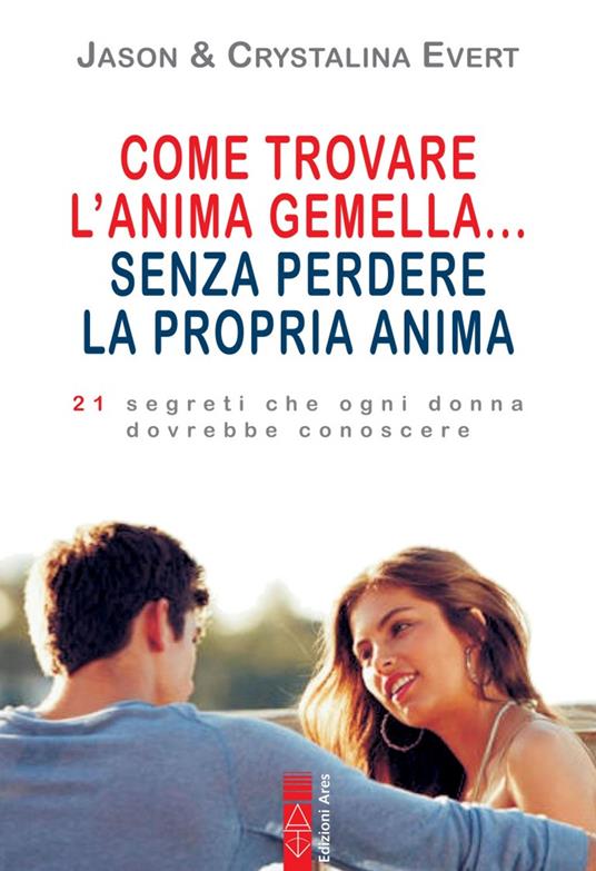 Come trovare l'anima gemella... senza perdere la propria anima. 21 segreti che ogni donna dovrebbe conoscere - Jason Evert,Crystalina Evert - copertina