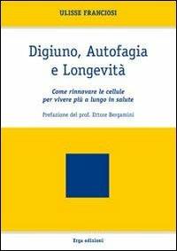 Digiuno, autofagia e longevità. Come rinnovare le cellule per vivere più a lungo in salute - Ulisse Franciosi - copertina