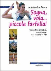 Sogna, vola... piccola farfalla. Ginnastica artistica. Una passione, una ragione di vita - Alessandra Pesce - copertina