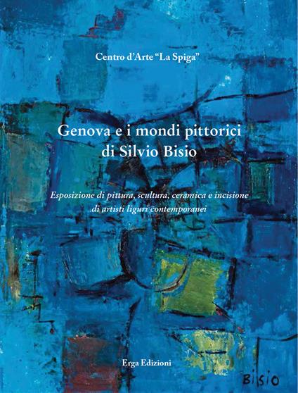 Genova e i mondi pittorici di Silvio Bisio. Esposizione di pittura, scultura, ceramica e incisione di artisti liguri contemporanei. Ediz. illustrata - copertina