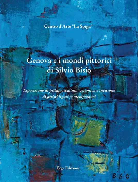 Genova e i mondi pittorici di Silvio Bisio. Esposizione di pittura, scultura, ceramica e incisione di artisti liguri contemporanei. Ediz. illustrata - copertina