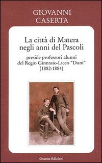 La città di Matera negli anni del Pascoli. Preside professori alunni del Regio Ginnasio-Liceo «Duni» (1882-1884) - Giovanni Caserta - copertina