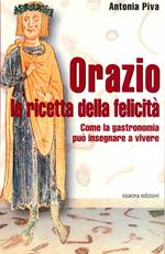 Orazio. La ricetta della felicità. Come la gastronomia può insegnare a vivere