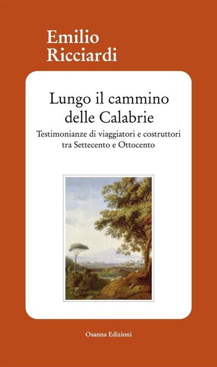 Lungo il cammino delle Calabrie. Testimonianze di viaggiatori e costruttori tra Settecento e Ottocento - Emilio Ricciardi - copertina