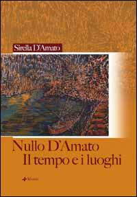 Nullo D'Amato. Il tempo e i luoghi - Sirella D'Amato - copertina