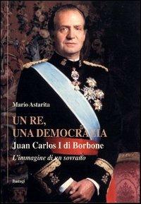 Un re, una democrazia. Juan Carlos I di Borbone - Mario Astarita - copertina