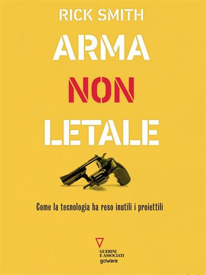 Arma non letale. Come la tecnologia ha reso inutili i proiettili - Rick Smith - ebook