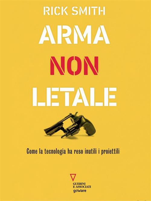 Arma non letale. Come la tecnologia ha reso inutili i proiettili - Rick Smith - ebook